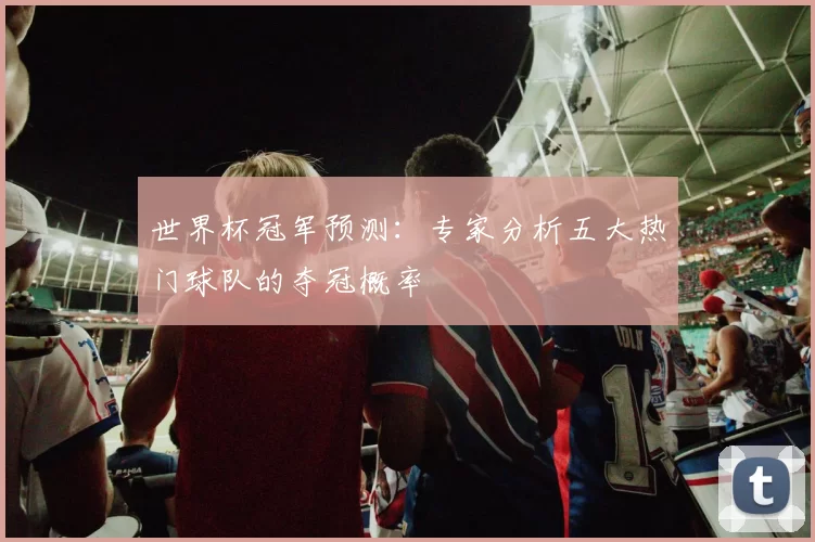 世界杯冠军预测：专家分析五大热门球队的夺冠概率