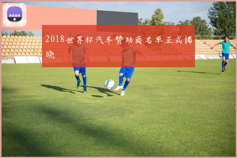2018世界杯汽车赞助商名单正式揭晓