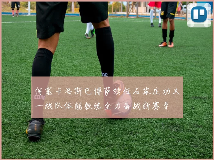 何塞卡洛斯巴博萨续任石家庄功夫一线队体能教练全力备战新赛季
