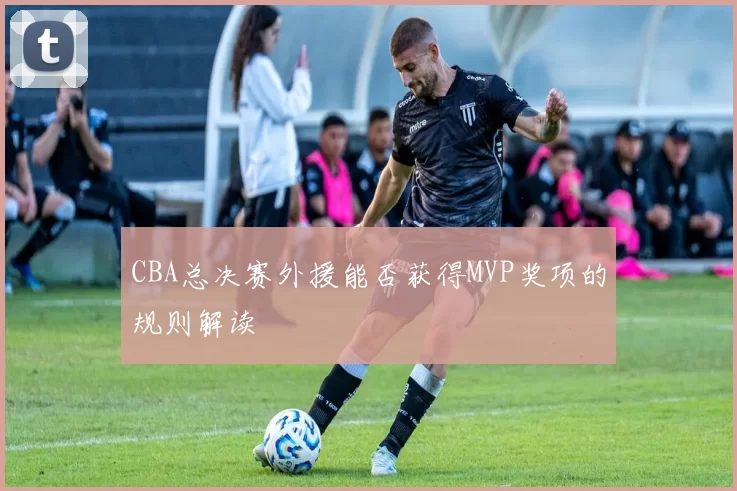 CBA总决赛外援能否获得MVP奖项的规则解读