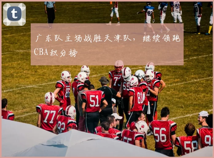 广东队主场战胜天津队，继续领跑CBA积分榜